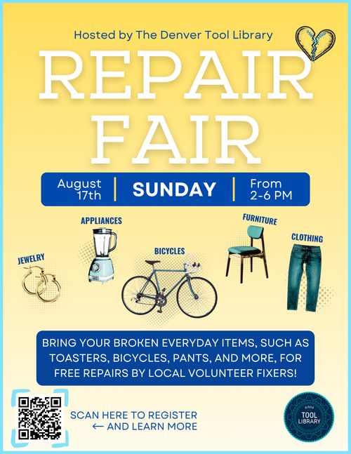 On a yellow flyer, the words "REPAIR FAIR" in white sit atop the page. To the right of the word "repair" is a small drawing containing a blue string that connects two broken heart pieces together. Underneath this title is a blue bar with the bolded details of the event on a blue background: August 17th, Sunday, From 2-6pm. Photos of item categories, such as jewelry, appliances, bicycles, furniture, and clothing, are below the event details with pictures of each item. At the bottom of the page reads "bring your broken everyday items, such as toasters, bicycles, pants, and more, for free repairs by local volunteer fixers!" The bottom corners include a QR code for registration and the Denver Tool Library logo.